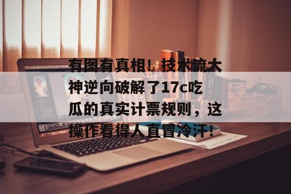 有图有真相！技术流大神逆向破解了17c吃瓜的真实计票规则，这操作看得人直冒冷汗！