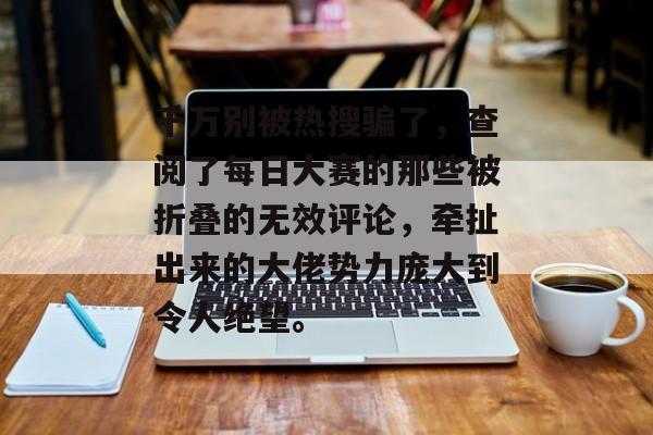 千万别被热搜骗了，查阅了每日大赛的那些被折叠的无效评论，牵扯出来的大佬势力庞大到令人绝望。