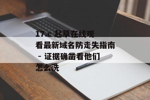 17.c 起草在线观看最新域名防走失指南 - 证据确凿看他们怎么洗