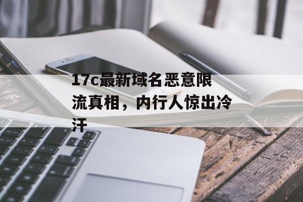 17c最新域名恶意限流真相，内行人惊出冷汗