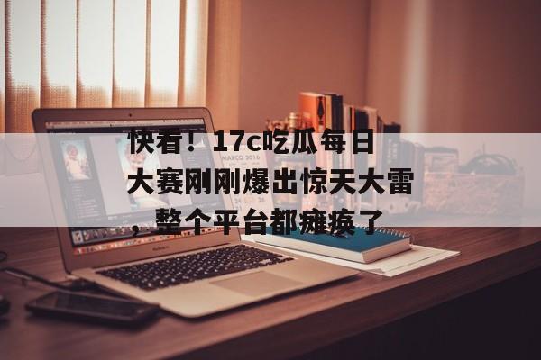 快看！17c吃瓜每日大赛刚刚爆出惊天大雷，整个平台都瘫痪了