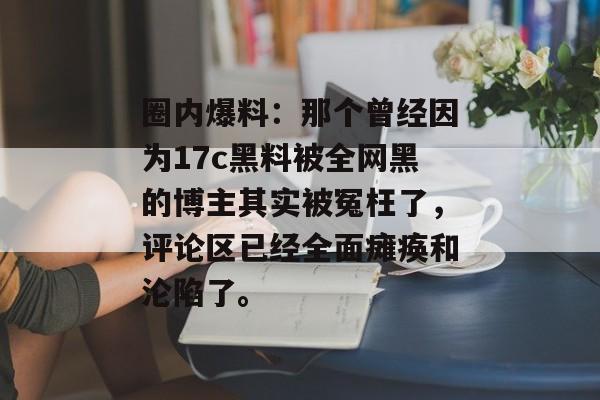 圈内爆料:那个曾经因为17c黑料被全网黑的博主其实被冤枉了,评论区已经全面瘫痪和沦陷了。 圈内爆料:那个曾经因为17c黑料被全网黑的博主其实被冤枉了,评论区已经全面瘫痪和沦陷了。