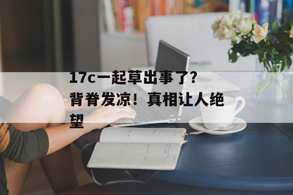 17c一起草出事了？背脊发凉！真相让人绝望