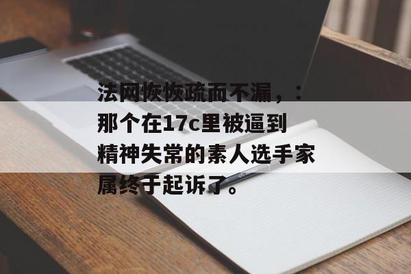 法网恢恢疏而不漏，：那个在17c里被逼到精神失常的素人选手家属终于起诉了。