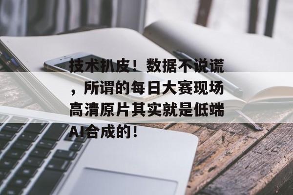 技术扒皮！数据不说谎，所谓的每日大赛现场高清原片其实就是低端AI合成的！