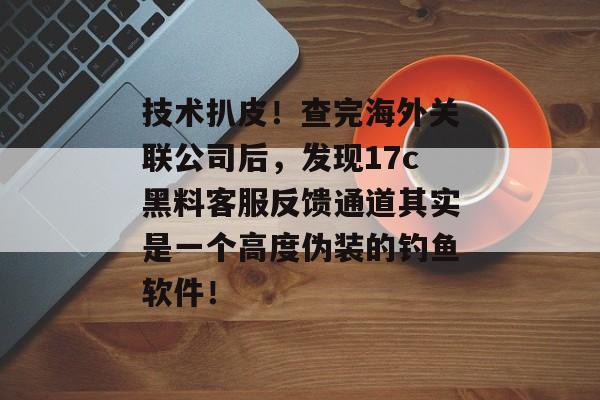 技术扒皮！查完海外关联公司后，发现17c黑料客服反馈通道其实是一个高度伪装的钓鱼软件！
