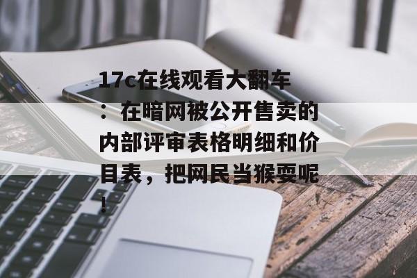 17c在线观看大翻车：在暗网被公开售卖的内部评审表格明细和价目表，把网民当猴耍呢！