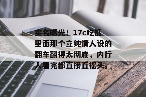 实名曝光！17c吃瓜里面那个立纯情人设的翻车翻得太彻底，内行人看完都直接直摇头。